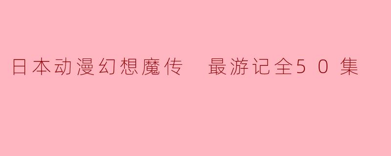 日本动漫幻想魔传 最游记全50集